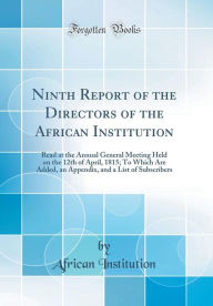Ninth Report of the Directors of the African Institution: Read at the Annual General Meeting Held on the 12th of April, 1815; To Which Are Added, an Appendix, and a List of Subscribers (Classic Reprint) - African Institution