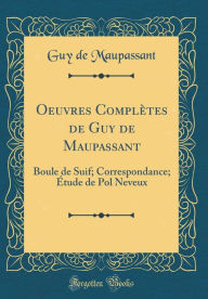 Oeuvres Complètes de Guy de Maupassant: Boule de Suif; Correspondance; Étude de Pol Neveux (Classic Reprint)