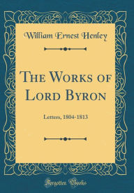 The Works of Lord Byron: Letters, 1804-1813 (Classic Reprint) - William Ernest Henley