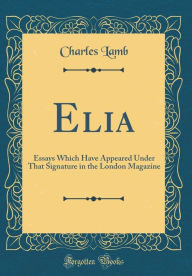 Elia: Essays Which Have Appeared Under That Signature in the London Magazine (Classic Reprint) - Charles Lamb
