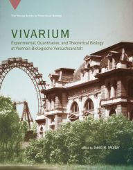 Vivarium: Experimental, Quantitative, and Theoretical Biology at Vienna's Biologische Versuchsanstalt Gerd B. Muller Editor