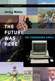 The Future Was Here: The Commodore Amiga Jimmy Maher Author