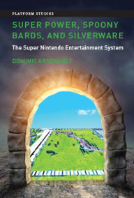 Super Power, Spoony Bards, and Silverware: The Super Nintendo Entertainment System Dominic Arsenault Author