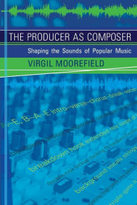 The Producer as Composer: Shaping the Sounds of Popular Music Virgil Moorefield Author