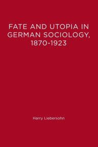 Fate and Utopia in German Sociology, 1870-1923 Harry Liebersohn Author