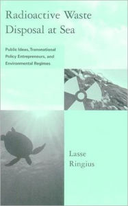 Radioactive Waste Disposal at Sea: Public Ideas, Transnational Policy Entrepreneurs, and Environmental Regimes - Lasse Ringius