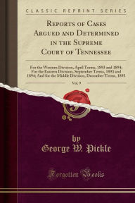 Reports of Cases Argued and Determined in the Supreme Court of Tennessee, Vol. 9: For the Western Division, April Terms, 1893 and 1894; For the Eastern Division, September Terms, 1893 and 1894; And for the Middle Division, December Terms, 1893 - George W. Pickle