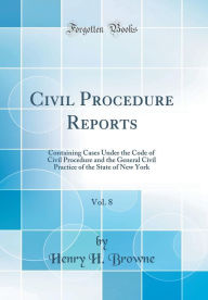 Civil Procedure Reports, Vol. 8: Containing Cases Under the Code of Civil Procedure and the General Civil Practice of the State of New York (Classic Reprint) - Henry H. Browne