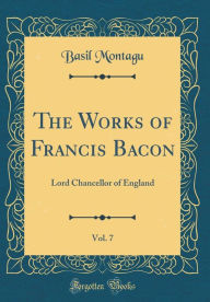 The Works of Francis Bacon, Vol. 7: Lord Chancellor of England (Classic Reprint) - Basil Montagu