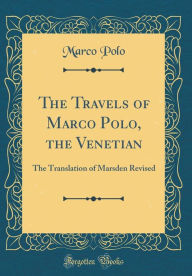 The Travels of Marco Polo, the Venetian: The Translation of Marsden Revised (Classic Reprint) - Marco Polo
