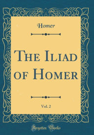 The Iliad of Homer, Vol. 2 (Classic Reprint) - Homer Homer