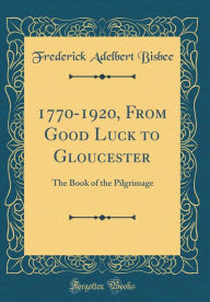 1770-1920, From Good Luck to Gloucester: The Book of the Pilgrimage (Classic Reprint) - Frederick Adelbert Bisbee