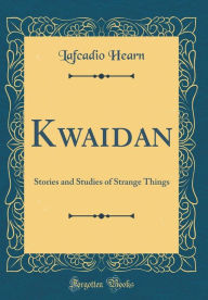 Kwaidan: Stories and Studies of Strange Things (Classic Reprint) - Lafcadio Hearn