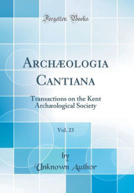 9780265246047 - Unknown Author: Archæologia Cantiana, Vol. 23: Transactions on the Kent Archæological Society (Classic Reprint) - Book