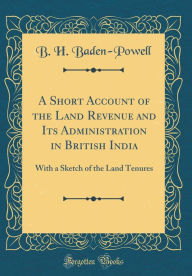 9780265246184 - B. H. Baden-Powell: A Short Account of the Land Revenue and Its Administration in British India: With a Sketch of the Land Tenures (Classic Reprint) - Book
