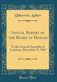 9780265246757 - Unknown Author: Annual Report of the Board of Health: To the General Assembly of Louisiana, December 31, 1869 (Classic Reprint) - Book