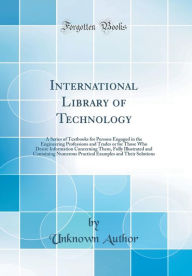 International Library of Technology: A Series of Textbooks for Persons Engaged in the Engineering Professions and Trades or for Those Who Desire Information Concerning Them, Fully Illustrated and Containing Numerous Practical Examples and Their Solutions - Unknown Author