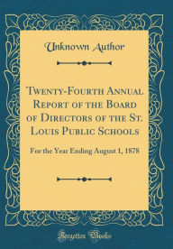Twenty-Fourth Annual Report of the Board of Directors of the St. Louis Public Schools: For the Year Ending August 1, 1878 (Classic Reprint) - Unknown Author