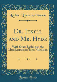 Dr. Jekyll and Mr. Hyde: With Other Fables and the Misadventures of John Nicholson (Classic Reprint) - Robert Louis Stevenson