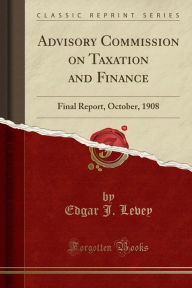 9780265274002 - Edgar J. Levey: Advisory Commission on Taxation and Finance: Final Report, October, 1908 (Classic Reprint) - Book