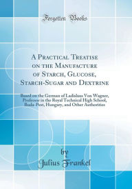 9780265274460 - Julius Frankel: A Practical Treatise on the Manufacture of Starch, Glucose, Starch-Sugar and Dextrine: Based on the German of Ladislaus Von Wagner - Book