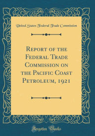 9780265274583 - United States Federal Trade Commission: Report of the Federal Trade Commission on the Pacific Coast Petroleum, 1921 (Classic Reprint) - Book