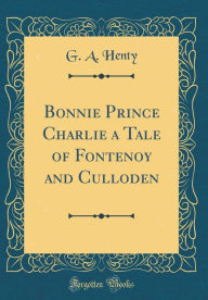 Bonnie Prince Charlie a Tale of Fontenoy and Culloden (Classic Reprint) - G. A. Henty