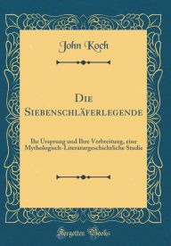 Die Siebenschläferlegende: Ihr Ursprung und Ihre Verbreitung, eine Mythologisch-Literaturgeschichtliche Studie (Classic Reprint) - John Koch