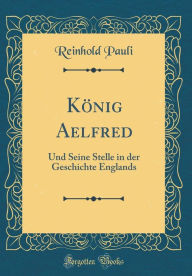 K�nig Aelfred: Und Seine Stelle in der Geschichte Englands (Classic Reprint) - Reinhold Pauli