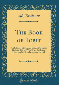 The Book of Tobit: A Chaldee Text From an Unique Ms. In the Bodleian Library With Other Rabbinical Texts, English Translations and the Itala (Classic Reprint) - Ad; Neubauer