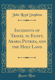 Incidents of Travel in Egypt, Arabia Petræa, and the Holy Land (Classic Reprint) - John Lloyd Stephens