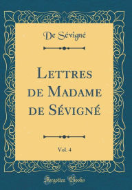 Lettres de Madame de Sévigné, Vol. 4 (Classic Reprint) - De Sévigné