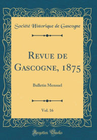 Revue de Gascogne, 1875, Vol. 16: Bulletin Mensuel (Classic Reprint) - Société Historique de Gascogne
