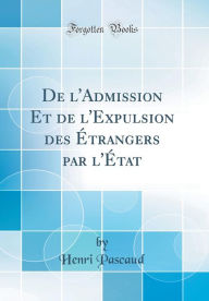 De l'Admission Et de l'Expulsion des Étrangers par l'État (Classic Reprint) - Henri Pascaud