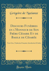 Discours Funèbres en l'Honneur de Son Frère Césaire Et de Basile de Césarée: Texte Grec, Traduction Française, Introduction Et Index (Classic Reprint)