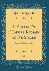 L'Église Et l'Empire Romain au Ive Siècle, Vol. 1: Règne de Constantin (Classic Reprint) - Albert de Broglie