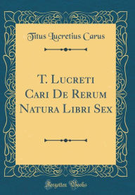 T. Lucreti Cari De Rerum Natura Libri Sex (Classic Reprint)
