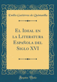 El Ideal en la Literatura Española del Siglo XVI (Classic Reprint) - Emilio Gutiérrez de Quintanilla