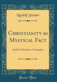 Christianity as Mystical Fact: And the Mysteries of Antiquity (Classic Reprint) - Rudolf Steiner