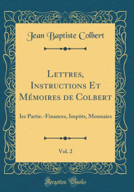 Lettres, Instructions Et Mémoires de Colbert, Vol. 2: Ier Partie.-Finances, Impôts, Monnaies (Classic Reprint) - Jean Baptiste Colbert