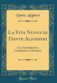 La Vita Nuova di Dante Alighieri: Con Introduzione Commento e Glossario (Classic Reprint) - Dante Alighieri