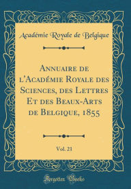 Annuaire de l'Académie Royale des Sciences, des Lettres Et des Beaux-Arts de Belgique, 1855, Vol. 21 (Classic Reprint) - Académie Royale de Belgique