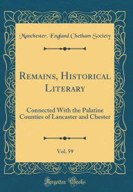 Remains, Historical Literary, Vol. 59: Connected With the Palatine Counties of Lancaster and Chester (Classic Reprint) - Manchester England Chetham Society