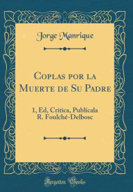 Coplas por la Muerte de Su Padre: 1, Ed, Crítica, Publícala R. Foulché-Delbosc (Classic Reprint) - Jorge Manrique