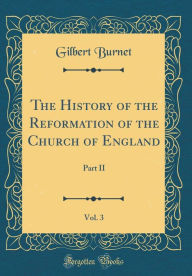 The History of the Reformation of the Church of England, Vol. 3: Part II (Classic Reprint) - Gilbert Burnet