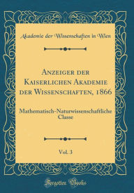 Anzeiger der Kaiserlichen Akademie der Wissenschaften, 1866, Vol. 3: Mathematisch-Naturwissenschaftliche Classe (Classic Reprint) - Akademie der Wissenschaften in Wien