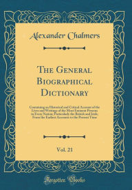 The General Biographical Dictionary, Vol. 21: Containing an Historical and Critical Account of the Lives and Writings of the Most Eminent Persons in Every Nation; Particularly the British and Irish; From the Earliest Accounts to the Present Time - Alexander Chalmers