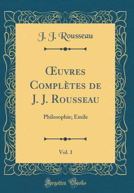 Ouvres Complètes de J. J. Rousseau, Vol. 1: Philosophie; Émile (Classic Reprint) - J. J. Rousseau