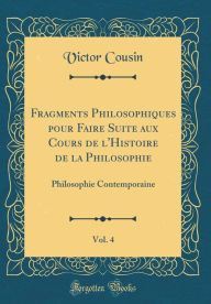 Fragments Philosophiques pour Faire Suite aux Cours de l'Histoire de la Philosophie, Vol. 4: Philosophie Contemporaine (Classic Reprint) - Victor Cousin