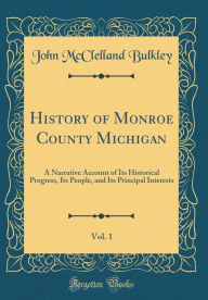 History of Monroe County Michigan, Vol. 1: A Narrative Account of Its Historical Progress, Its People, and Its Principal Interests (Classic Reprint) - John McClelland Bulkley